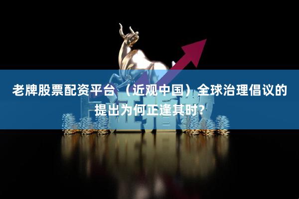 老牌股票配资平台 （近观中国）全球治理倡议的提出为何正逢其时？