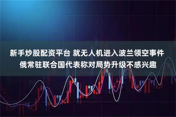 新手炒股配资平台 就无人机进入波兰领空事件 俄常驻联合国代表称对局势升级不感兴趣
