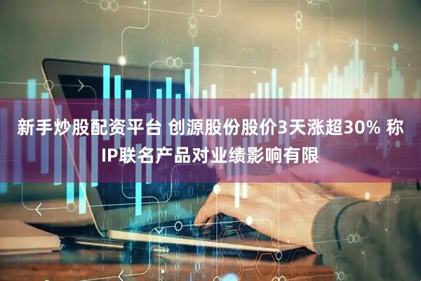 新手炒股配资平台 创源股份股价3天涨超30% 称IP联名产品对业绩影响有限
