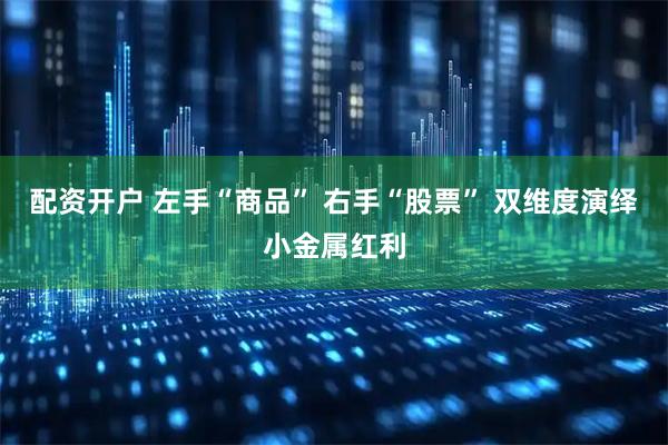配资开户 左手“商品” 右手“股票” 双维度演绎小金属红利