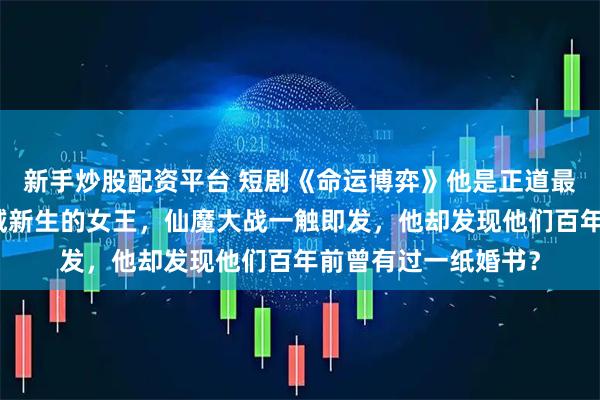 新手炒股配资平台 短剧《命运博弈》他是正道最后的希望,她是魔域新生的女王,仙魔大战一触即发,他却发现他们百年前曾有过一纸婚书?