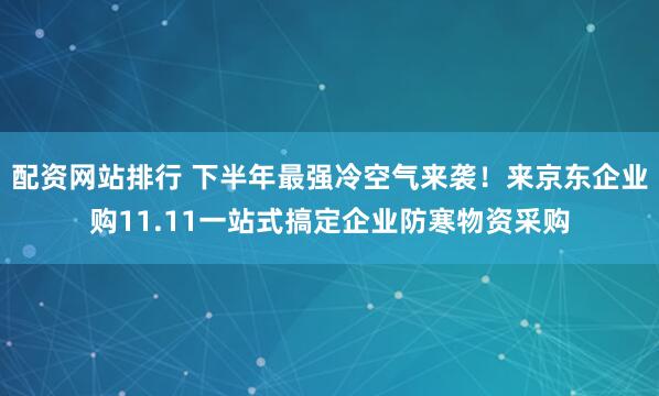 配资网站排行 下半年最强冷空气来袭！来京东企业购11.11一站式搞定企业防寒物资采购