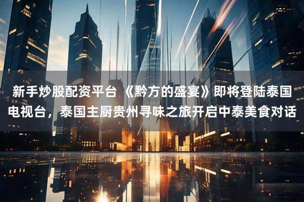 新手炒股配资平台 《黔方的盛宴》即将登陆泰国电视台,泰国主厨贵州寻味之旅开启中泰美食对话