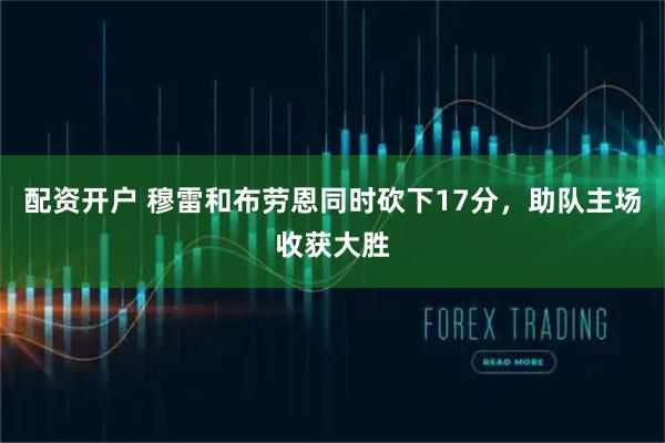 配资开户 穆雷和布劳恩同时砍下17分，助队主场收获大胜