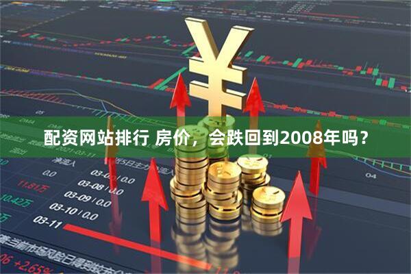 配资网站排行 房价,会跌回到2008年吗?