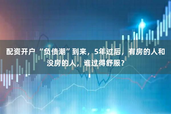 配资开户 “负债潮”到来，5年过后，有房的人和没房的人，谁过得舒服？