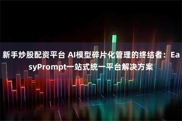 新手炒股配资平台 AI模型碎片化管理的终结者：EasyPrompt一站式统一平台解决方案