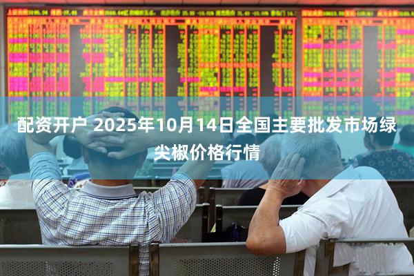 配资开户 2025年10月14日全国主要批发市场绿尖椒价格行情