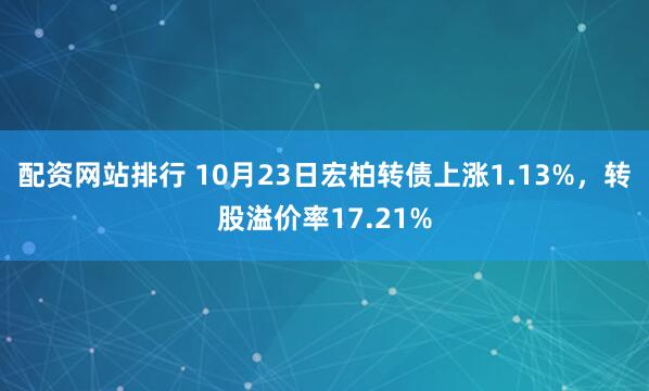 配资网站排行 10月23日宏柏转债上涨1.13%，转股溢价率17.21%