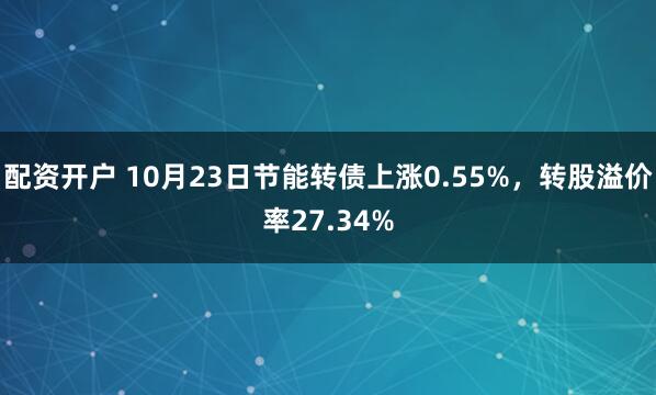 配资开户 10月23日节能转债上涨0.55%，转股溢价率27.34%