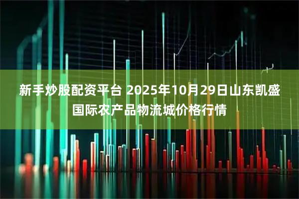 新手炒股配资平台 2025年10月29日山东凯盛国际农产品物流城价格行情