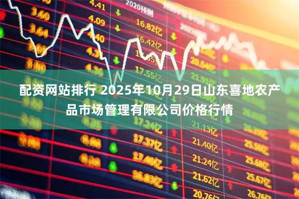配资网站排行 2025年10月29日山东喜地农产品市场管理有限公司价格行情