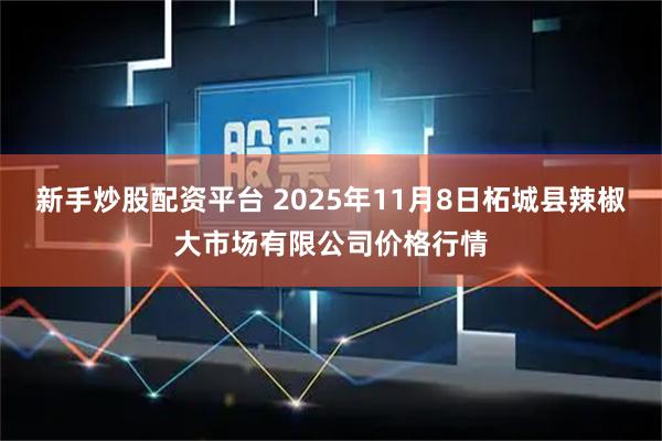 新手炒股配资平台 2025年11月8日柘城县辣椒大市场有限公司价格行情