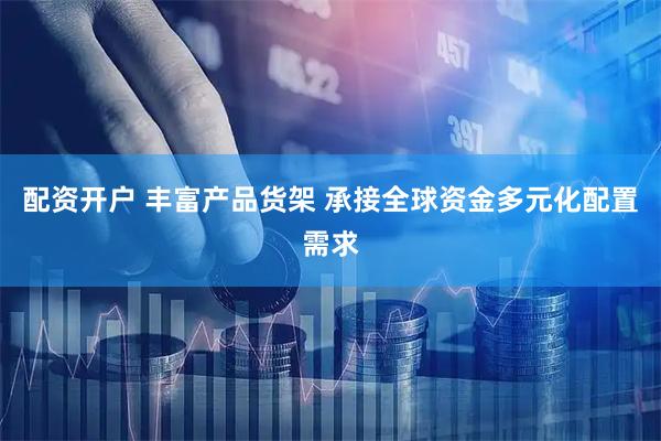 配资开户 丰富产品货架 承接全球资金多元化配置需求