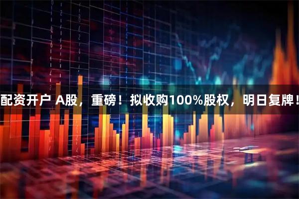 配资开户 A股，重磅！拟收购100%股权，明日复牌！
