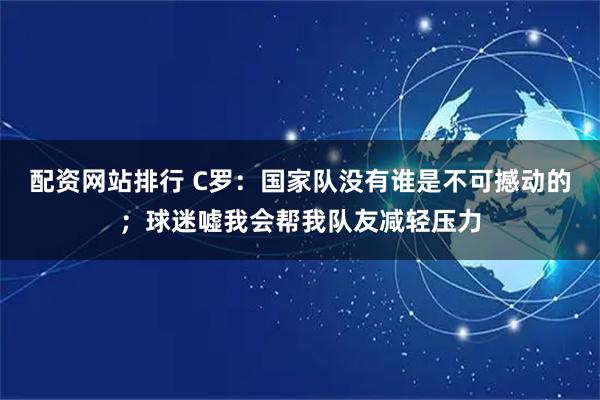配资网站排行 C罗：国家队没有谁是不可撼动的；球迷嘘我会帮我队友减轻压力