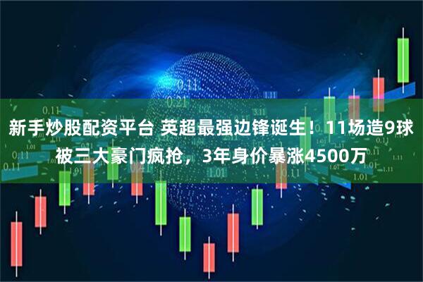 新手炒股配资平台 英超最强边锋诞生！11场造9球被三大豪门疯抢，3年身价暴涨4500万