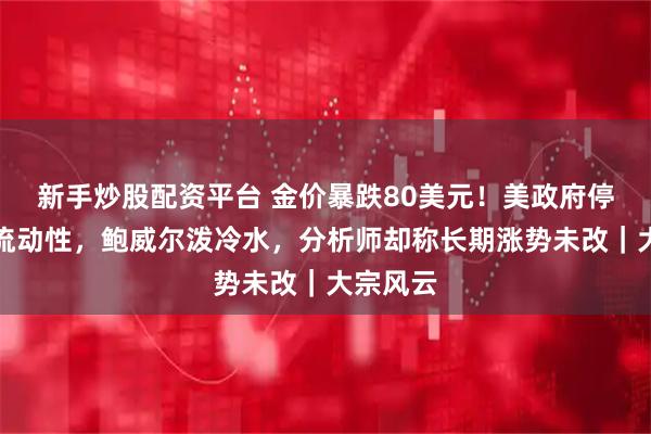 新手炒股配资平台 金价暴跌80美元!美政府停摆影响流动性,鲍威尔泼冷水,分析师却称长期涨势未改|大宗风云