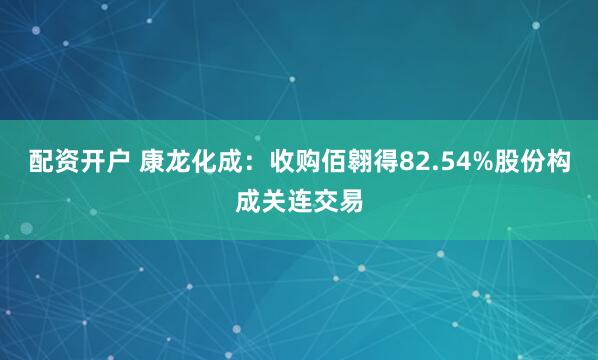 配资开户 康龙化成：收购佰翱得82.54%股份构成关连交易