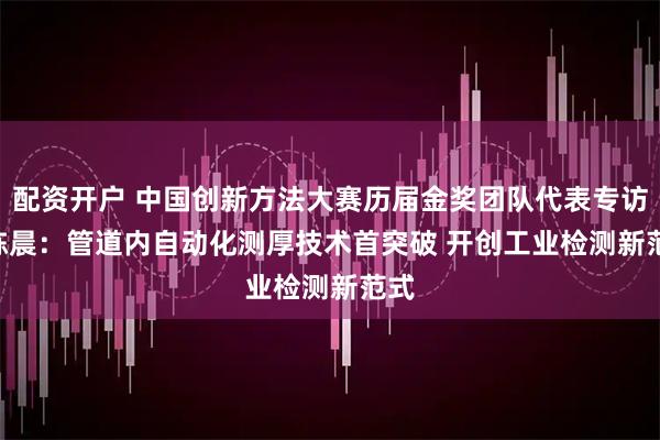 配资开户 中国创新方法大赛历届金奖团队代表专访 | 陈晨:管道内自动化测厚技术首突破 开创工业检测新范式