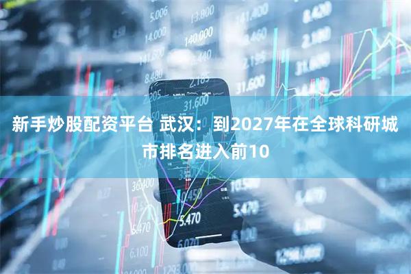 新手炒股配资平台 武汉:到2027年在全球科研城市排名进入前10