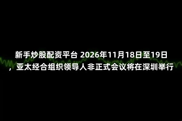 新手炒股配资平台 2026年11月18日至19日，亚太经合组织领导人非正式会议将在深圳举行