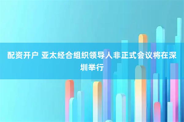 配资开户 亚太经合组织领导人非正式会议将在深圳举行