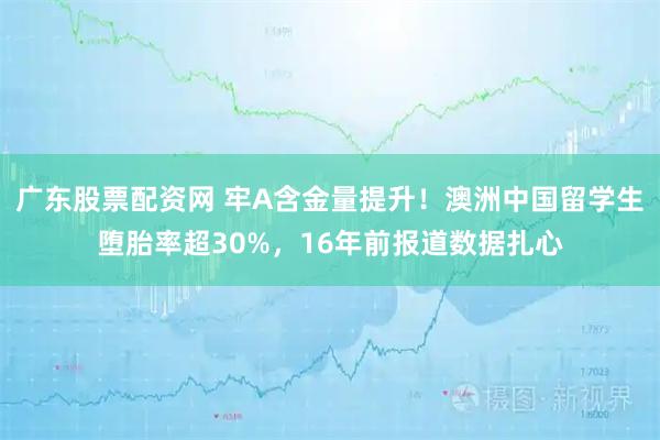 广东股票配资网 牢A含金量提升！澳洲中国留学生堕胎率超30%，16年前报道数据扎心