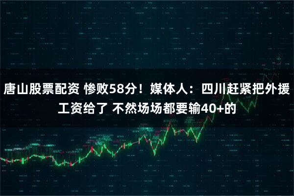 唐山股票配资 惨败58分！媒体人：四川赶紧把外援工资给了 不然场场都要输40+的