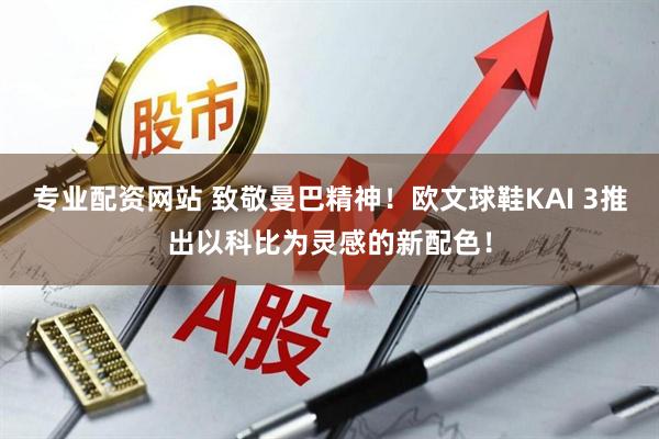 专业配资网站 致敬曼巴精神！欧文球鞋KAI 3推出以科比为灵感的新配色！
