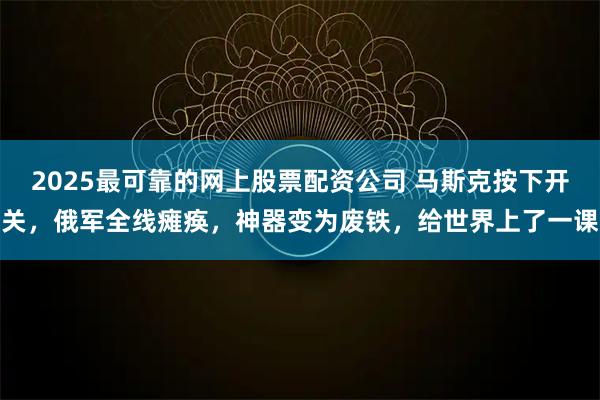 2025最可靠的网上股票配资公司 马斯克按下开关,俄军全线瘫痪,神器变为废铁,给世界上了一课