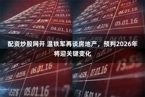 配资炒股网开 温铁军再谈房地产，预判2026年将迎关键变化