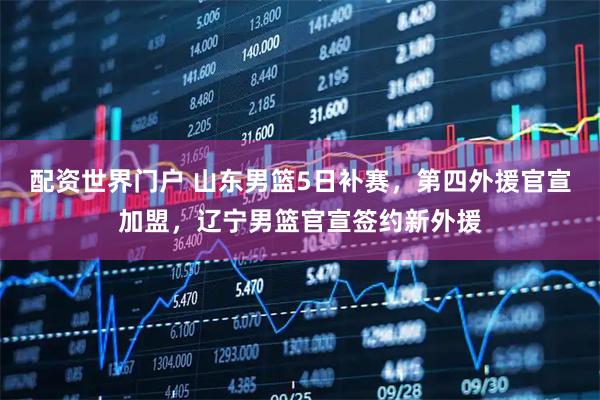 配资世界门户 山东男篮5日补赛，第四外援官宣加盟，辽宁男篮官宣签约新外援