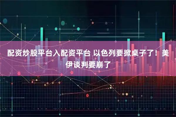 配资炒股平台入配资平台 以色列要掀桌子了！美伊谈判要崩了