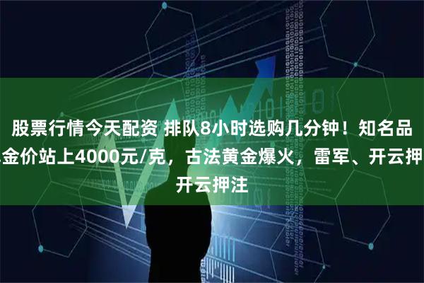 股票行情今天配资 排队8小时选购几分钟！知名品牌金价站上4000元/克，古法黄金爆火，雷军、开云押注