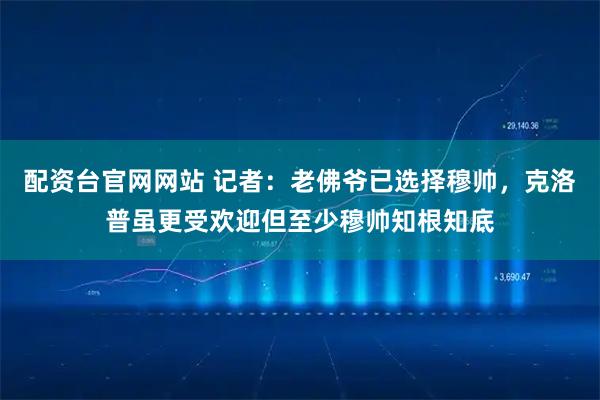配资台官网网站 记者：老佛爷已选择穆帅，克洛普虽更受欢迎但至少穆帅知根知底