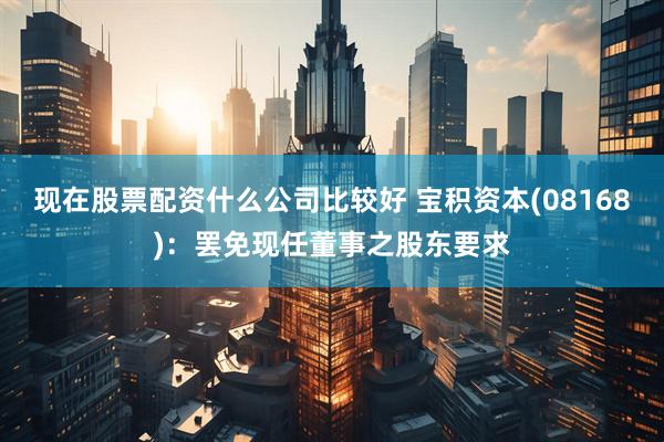 现在股票配资什么公司比较好 宝积资本(08168):罢免现任董事之股东要求