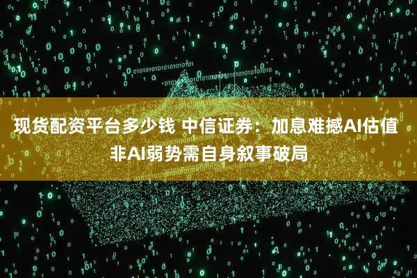 现货配资平台多少钱 中信证券:加息难撼AI估值 非AI弱势需自身叙事破局