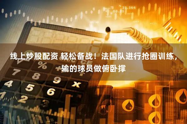 线上炒股配资 轻松备战！法国队进行抢圈训练，输的球员做俯卧撑