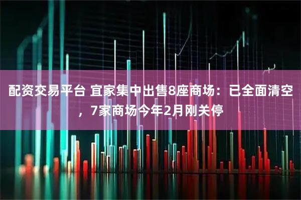 配资交易平台 宜家集中出售8座商场：已全面清空，7家商场今年2月刚关停