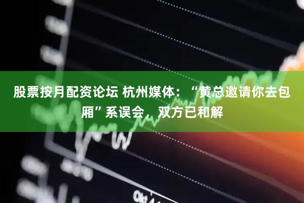 股票按月配资论坛 杭州媒体：“黄总邀请你去包厢”系误会，双方已和解