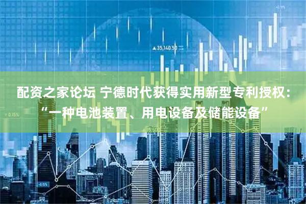 配资之家论坛 宁德时代获得实用新型专利授权：“一种电池装置、用电设备及储能设备”