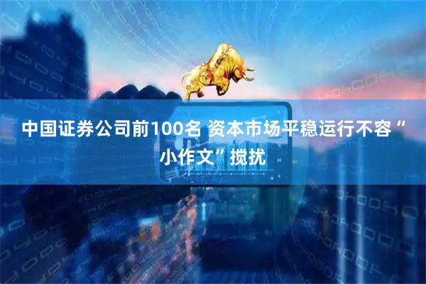 中国证券公司前100名 资本市场平稳运行不容“小作文”搅扰