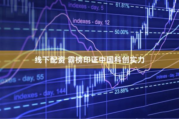线下配资 霸榜印证中国科创实力