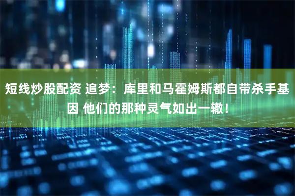 短线炒股配资 追梦：库里和马霍姆斯都自带杀手基因 他们的那种灵气如出一辙！