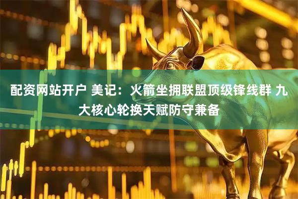 配资网站开户 美记：火箭坐拥联盟顶级锋线群 九大核心轮换天赋防守兼备