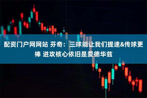 配资门户网网站 芬奇:三球能让我们提速&传球更棒 进攻核心依旧是爱德华兹