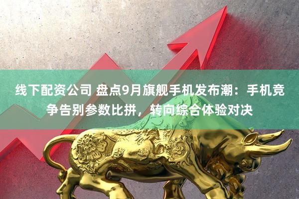 线下配资公司 盘点9月旗舰手机发布潮：手机竞争告别参数比拼，转向综合体验对决