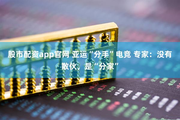 股市配资app官网 亚运“分手”电竞 专家：没有散伙，是“分家”