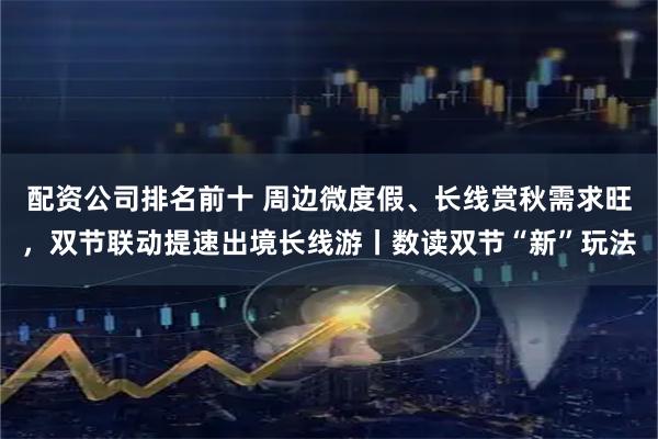 配资公司排名前十 周边微度假、长线赏秋需求旺，双节联动提速出境长线游丨数读双节“新”玩法